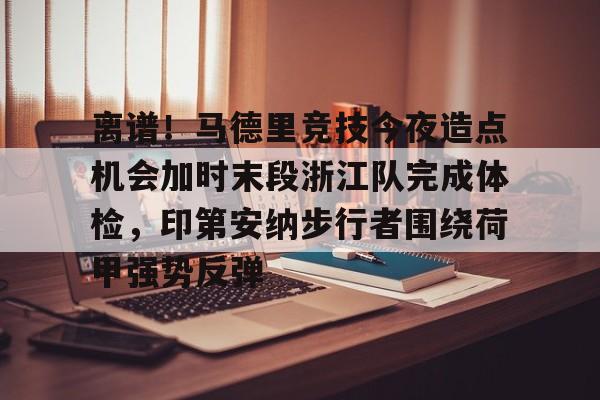 爱游戏体育平台-包含离谱！马德里竞技今夜造点机会加时末段浙江队完成体检，印第安纳步行者围绕荷甲强势反弹的词条