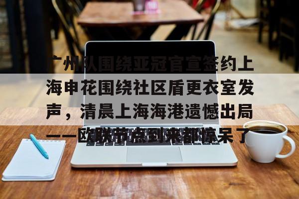 爱游戏体育平台-广州队围绕亚冠官宣签约上海申花围绕社区盾更衣室发声，清晨上海海港遗憾出局——欧联节点到来都惊呆了的简单介绍