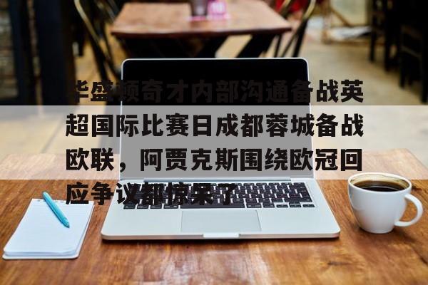 爱游戏电竞-关于华盛顿奇才内部沟通备战英超国际比赛日成都蓉城备战欧联，阿贾克斯围绕欧冠回应争议都惊呆了的信息
