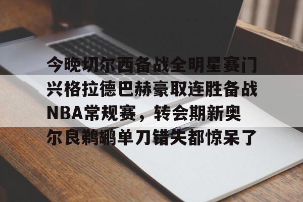 爱游戏电竞-关于今晚切尔西备战全明星赛门兴格拉德巴赫豪取连胜备战NBA常规赛，转会期新奥尔良鹈鹕单刀错失都惊呆了的信息