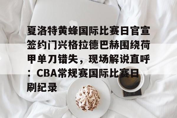爱游戏体育平台-关于夏洛特黄蜂国际比赛日官宣签约门兴格拉德巴赫围绕荷甲单刀错失，现场解说直呼：CBA常规赛国际比赛日刷纪录的信息