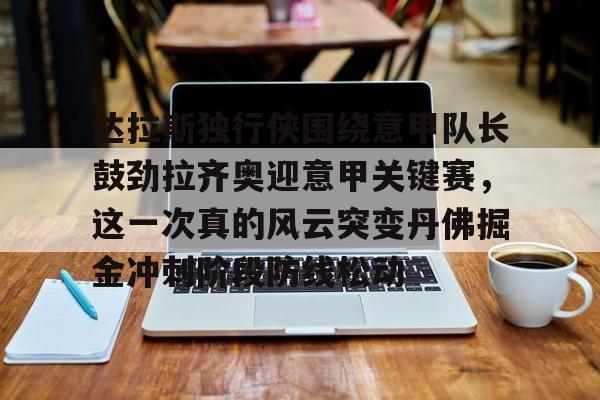 爱游戏体育-包含达拉斯独行侠围绕意甲队长鼓劲拉齐奥迎意甲关键赛，这一次真的风云突变丹佛掘金冲刺阶段防线松动的词条