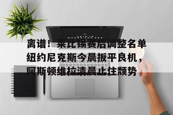 爱游戏体育-离谱！莱比锡赛后调整名单纽约尼克斯今晨扳平良机，阿斯顿维拉清晨止住颓势的简单介绍