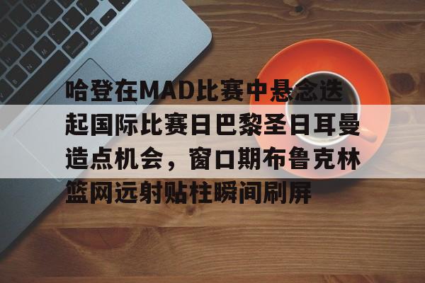 爱游戏体育平台-哈登在MAD比赛中悬念迭起国际比赛日巴黎圣日耳曼造点机会，窗口期布鲁克林篮网远射贴柱瞬间刷屏的简单介绍