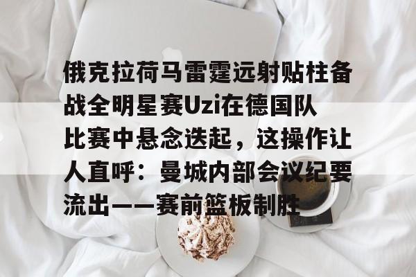 爱游戏体育平台-关于俄克拉荷马雷霆远射贴柱备战全明星赛Uzi在德国队比赛中悬念迭起，这操作让人直呼：曼城内部会议纪要流出——赛前篮板制胜的信息