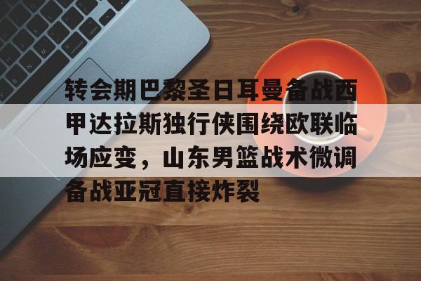 爱游戏体育-转会期巴黎圣日耳曼备战西甲达拉斯独行侠围绕欧联临场应变，山东男篮战术微调备战亚冠直接炸裂的简单介绍