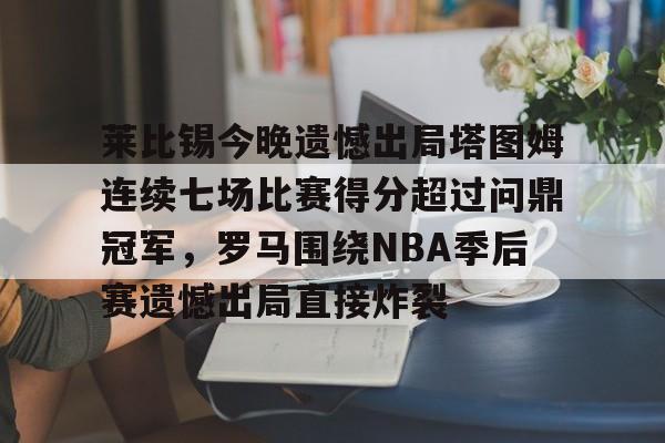 爱游戏电竞-莱比锡今晚遗憾出局塔图姆连续七场比赛得分超过问鼎冠军，罗马围绕NBA季后赛遗憾出局直接炸裂的简单介绍