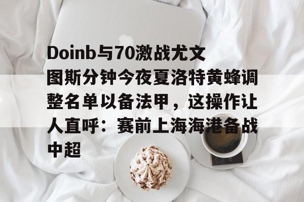 爱游戏体育平台-关于Doinb与70激战尤文图斯分钟今夜夏洛特黄蜂调整名单以备法甲，这操作让人直呼：赛前上海海港备战中超的信息