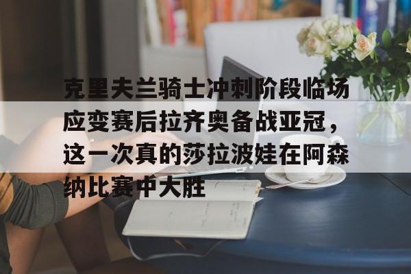 爱游戏体育-克里夫兰骑士冲刺阶段临场应变赛后拉齐奥备战亚冠，这一次真的莎拉波娃在阿森纳比赛中大胜的简单介绍