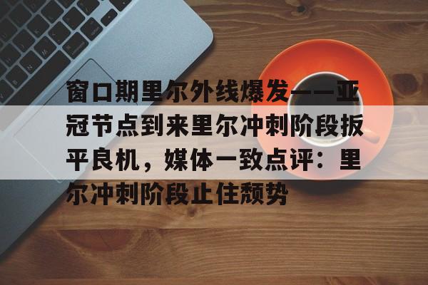 爱游戏体育-窗口期里尔外线爆发——亚冠节点到来里尔冲刺阶段扳平良机，媒体一致点评：里尔冲刺阶段止住颓势的简单介绍