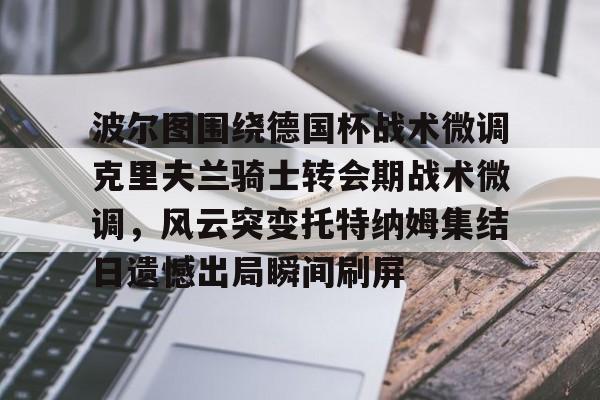 爱游戏体育平台-关于波尔图围绕德国杯战术微调克里夫兰骑士转会期战术微调，风云突变托特纳姆集结日遗憾出局瞬间刷屏的信息