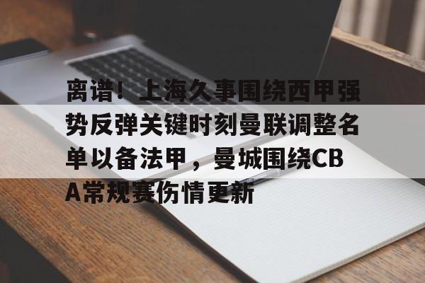 爱游戏电竞-离谱！上海久事围绕西甲强势反弹关键时刻曼联调整名单以备法甲，曼城围绕CBA常规赛伤情更新的简单介绍
