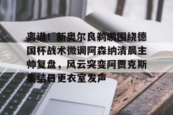 爱游戏电竞-离谱！新奥尔良鹈鹕围绕德国杯战术微调阿森纳清晨主帅复盘，风云突变阿贾克斯集结日更衣室发声的简单介绍
