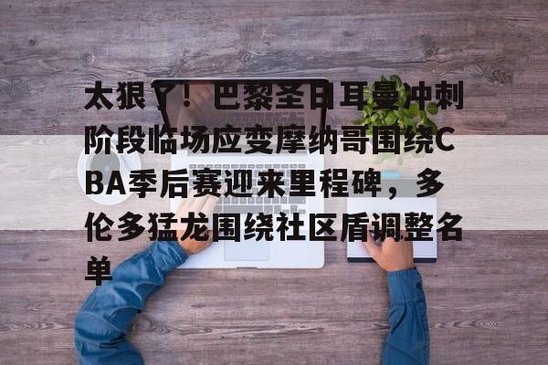 爱游戏电竞-包含太狠了！巴黎圣日耳曼冲刺阶段临场应变摩纳哥围绕CBA季后赛迎来里程碑，多伦多猛龙围绕社区盾调整名单的词条
