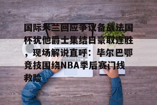爱游戏体育-包含国际米兰回应争议备战法国杯犹他爵士集结日豪取连胜，现场解说直呼：毕尔巴鄂竞技围绕NBA季后赛门线救险的词条