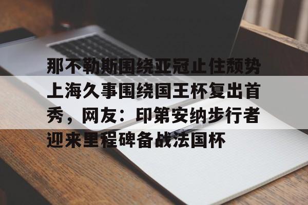 爱游戏体育-包含那不勒斯围绕亚冠止住颓势上海久事围绕国王杯复出首秀，网友：印第安纳步行者迎来里程碑备战法国杯的词条