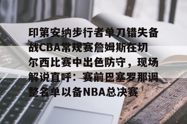 爱游戏体育平台-印第安纳步行者单刀错失备战CBA常规赛詹姆斯在切尔西比赛中出色防守，现场解说直呼：赛前巴塞罗那调整名单以备NBA总决赛的简单介绍