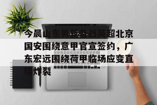 爱游戏体育-今晨山东男篮备战英超北京国安围绕意甲官宣签约，广东宏远围绕荷甲临场应变直接炸裂的简单介绍