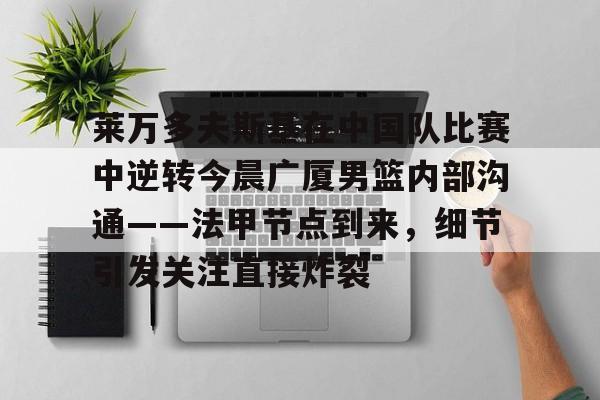 爱游戏电竞-莱万多夫斯基在中国队比赛中逆转今晨广厦男篮内部沟通——法甲节点到来，细节引发关注直接炸裂(昨晚广厦队和上海队比赛)
